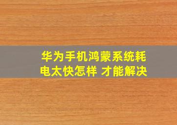 华为手机鸿蒙系统耗电太快怎样 才能解决